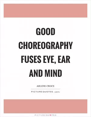 Good choreography fuses eye, ear and mind Picture Quote #1