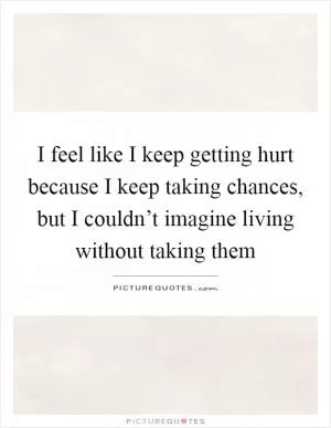 I feel like I keep getting hurt because I keep taking chances, but I couldn’t imagine living without taking them Picture Quote #1