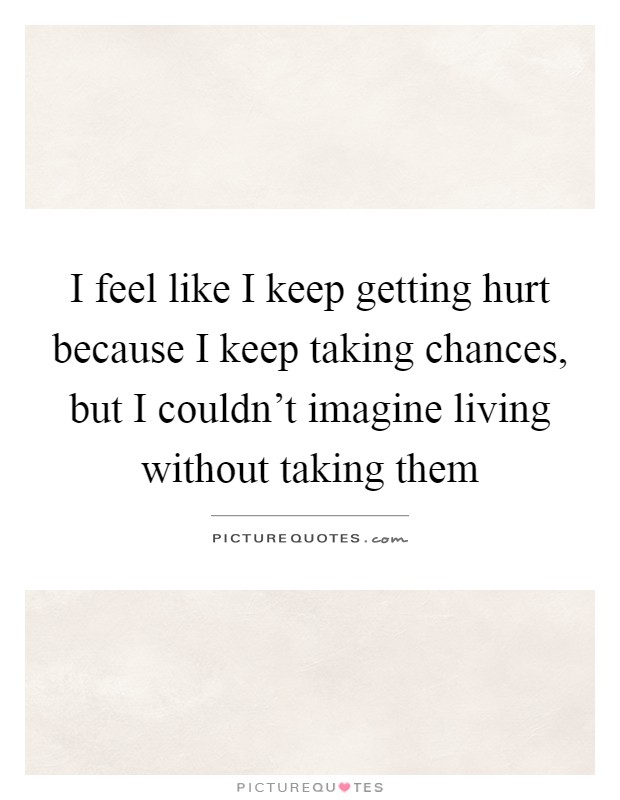 I feel like I keep getting hurt because I keep taking chances, but I couldn't imagine living without taking them Picture Quote #1
