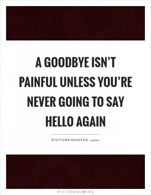 A goodbye isn’t painful unless you’re never going to say hello again Picture Quote #1