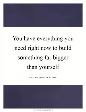 You have everything you need right now to build something far bigger than yourself Picture Quote #1