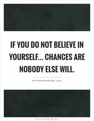 If you do not believe in yourself... Chances are nobody else will Picture Quote #1
