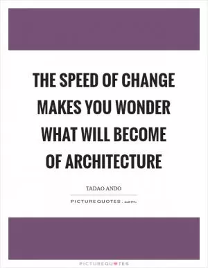 The speed of change makes you wonder what will become of architecture Picture Quote #1