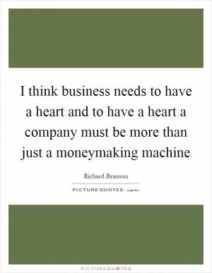 I think business needs to have a heart and to have a heart a company must be more than just a moneymaking machine Picture Quote #1