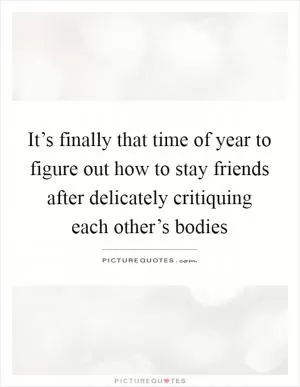 It’s finally that time of year to figure out how to stay friends after delicately critiquing each other’s bodies Picture Quote #1