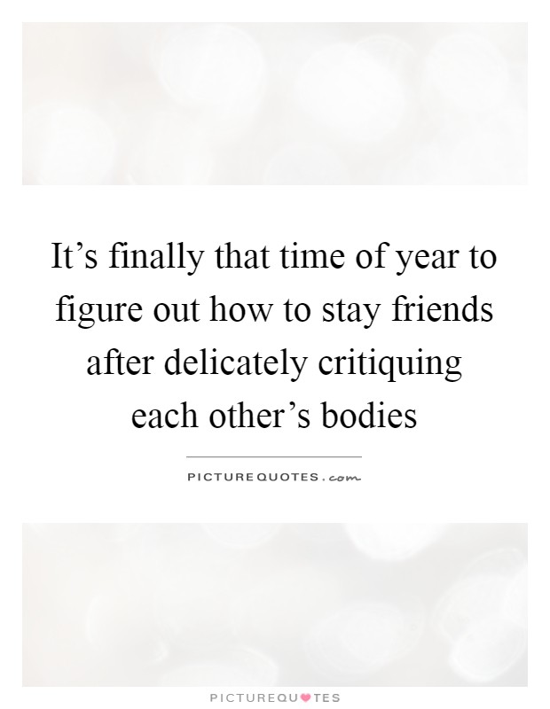 It's finally that time of year to figure out how to stay friends after delicately critiquing each other's bodies Picture Quote #1