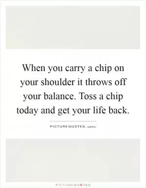 When you carry a chip on your shoulder it throws off your balance. Toss a chip today and get your life back Picture Quote #1