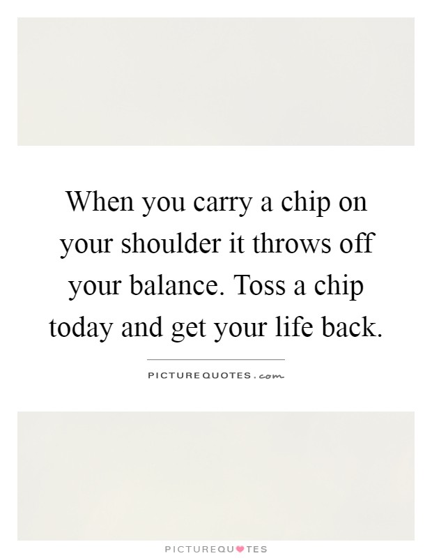 When you carry a chip on your shoulder it throws off your balance. Toss a chip today and get your life back Picture Quote #1