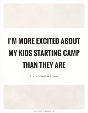 I’m more excited about my kids starting camp than they are Picture Quote #1