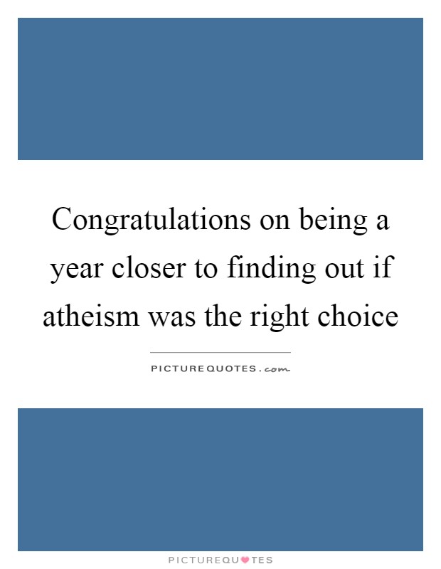 Congratulations on being a year closer to finding out if atheism was the right choice Picture Quote #1