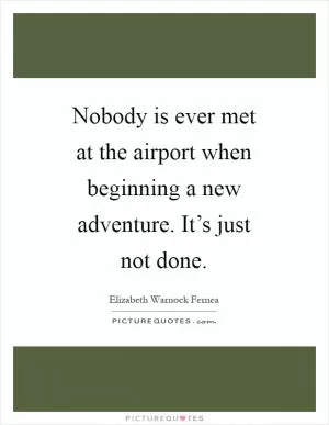 Nobody is ever met at the airport when beginning a new adventure. It’s just not done Picture Quote #1