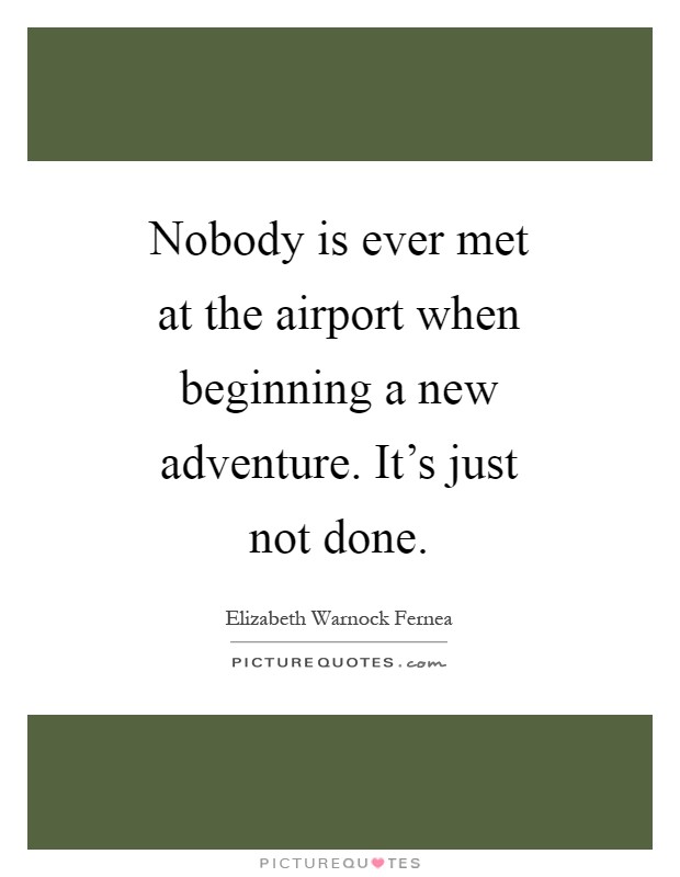 Nobody is ever met at the airport when beginning a new adventure. It's just not done Picture Quote #1