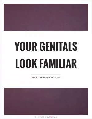 Your genitals look familiar Picture Quote #1