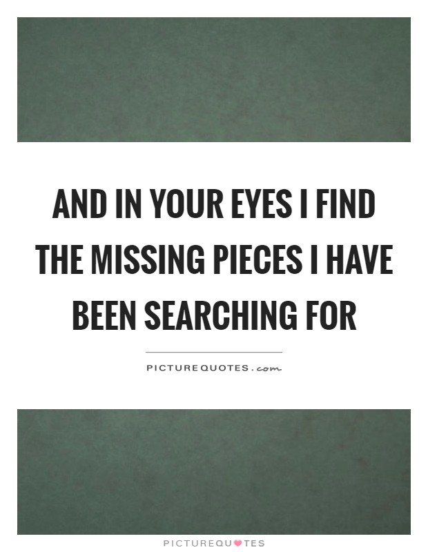 And in your eyes I find the missing pieces I have been searching for Picture Quote #1