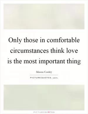 Only those in comfortable circumstances think love is the most important thing Picture Quote #1