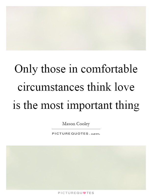 Only those in comfortable circumstances think love is the most important thing Picture Quote #1