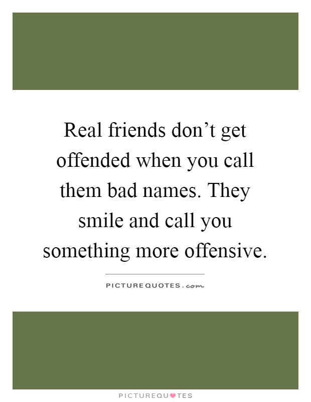Real friends don't get offended when you call them bad names. They smile and call you something more offensive Picture Quote #1