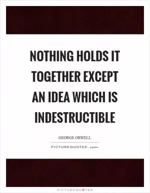 Nothing holds it together except an idea which is indestructible Picture Quote #1