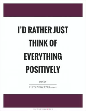 I’d rather just think of everything positively Picture Quote #1
