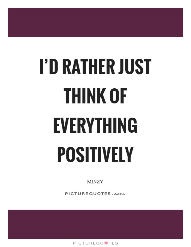 I'd rather just think of everything positively Picture Quote #1