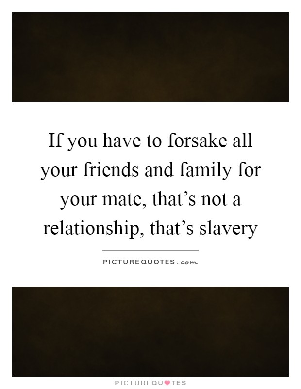 If you have to forsake all your friends and family for your mate, that's not a relationship, that's slavery Picture Quote #1