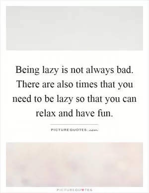 Being lazy is not always bad. There are also times that you need to be lazy so that you can relax and have fun Picture Quote #1