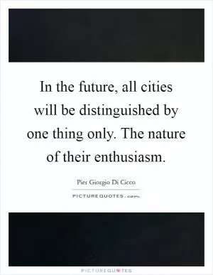 In the future, all cities will be distinguished by one thing only. The nature of their enthusiasm Picture Quote #1