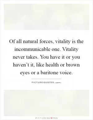 Of all natural forces, vitality is the incommunicable one. Vitality never takes. You have it or you haven’t it, like health or brown eyes or a baritone voice Picture Quote #1