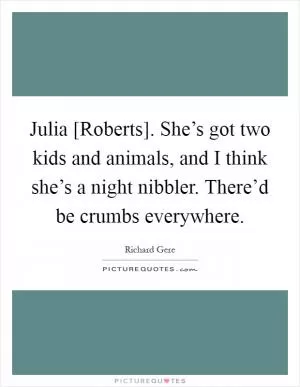 Julia [Roberts]. She’s got two kids and animals, and I think she’s a night nibbler. There’d be crumbs everywhere Picture Quote #1