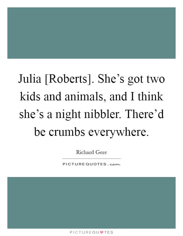 Julia [Roberts]. She's got two kids and animals, and I think she's a night nibbler. There'd be crumbs everywhere Picture Quote #1
