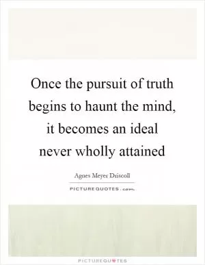 Once the pursuit of truth begins to haunt the mind, it becomes an ideal never wholly attained Picture Quote #1