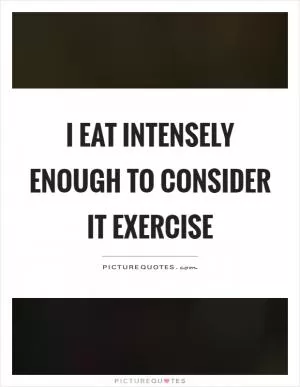 I eat intensely enough to consider it exercise Picture Quote #1