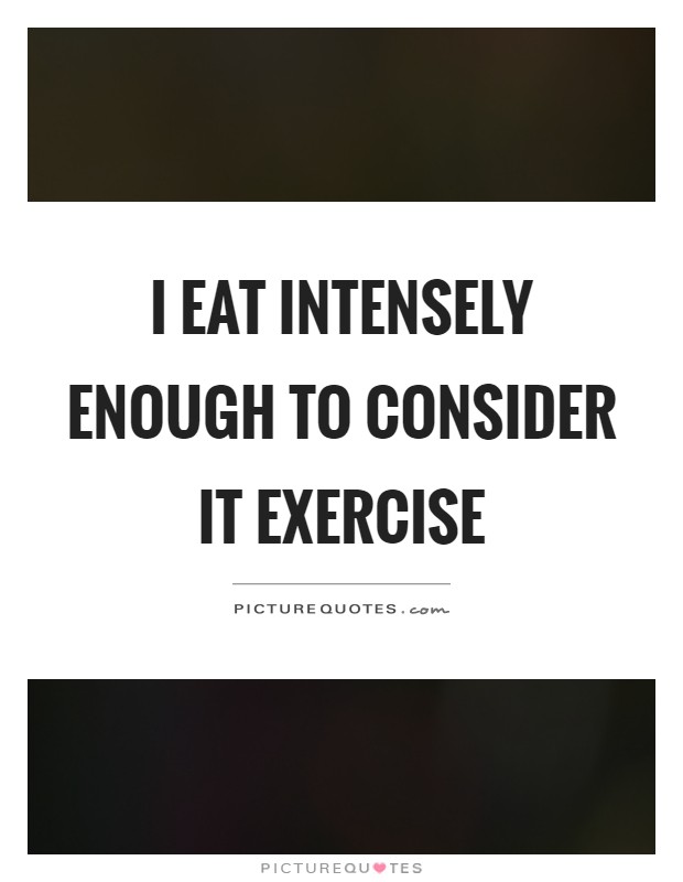 I eat intensely enough to consider it exercise Picture Quote #1