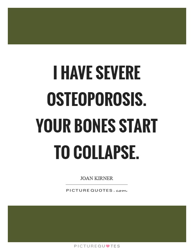 I have severe osteoporosis. Your bones start to collapse Picture Quote #1