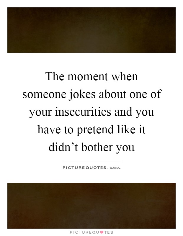 The moment when someone jokes about one of your insecurities and you have to pretend like it didn't bother you Picture Quote #1