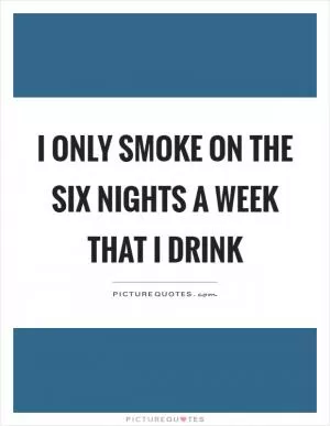 I only smoke on the six nights a week that I drink Picture Quote #1
