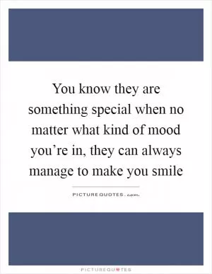 You know they are something special when no matter what kind of mood you’re in, they can always manage to make you smile Picture Quote #1