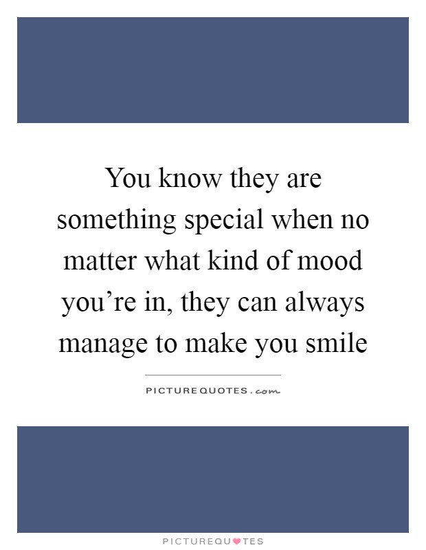 You know they are something special when no matter what kind of mood you're in, they can always manage to make you smile Picture Quote #1