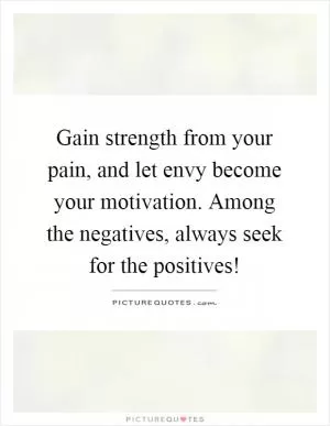 Gain strength from your pain, and let envy become your motivation. Among the negatives, always seek for the positives! Picture Quote #1