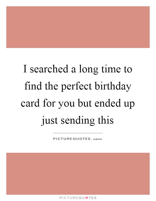 I searched a long time to find the perfect birthday card for you but ended up just sending this Picture Quote #1