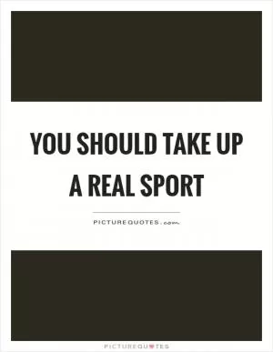You should take up a real sport Picture Quote #1