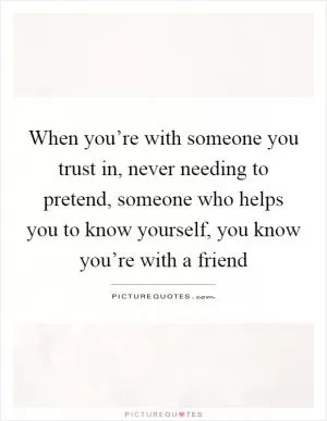 When you’re with someone you trust in, never needing to pretend, someone who helps you to know yourself, you know you’re with a friend Picture Quote #1