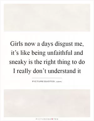 Girls now a days disgust me, it’s like being unfaithful and sneaky is the right thing to do I really don’t understand it Picture Quote #1