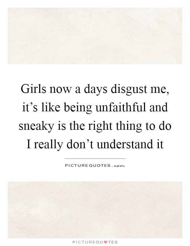 Girls now a days disgust me, it's like being unfaithful and sneaky is the right thing to do I really don't understand it Picture Quote #1