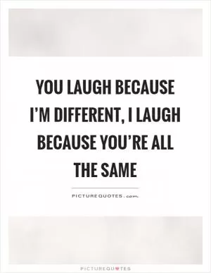 You laugh because I’m different, I laugh because you’re all the same Picture Quote #1