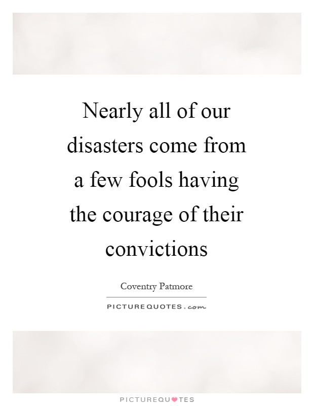 Nearly all of our disasters come from a few fools having the courage of their convictions Picture Quote #1