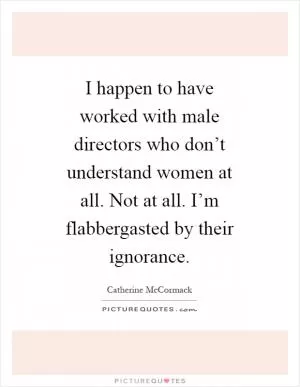 I happen to have worked with male directors who don’t understand women at all. Not at all. I’m flabbergasted by their ignorance Picture Quote #1