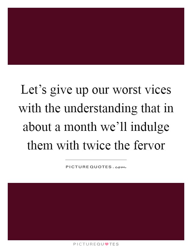 Let's give up our worst vices with the understanding that in about a month we'll indulge them with twice the fervor Picture Quote #1