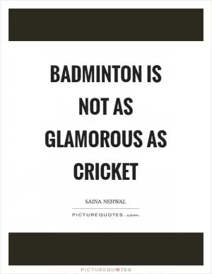 Badminton is not as glamorous as cricket Picture Quote #1