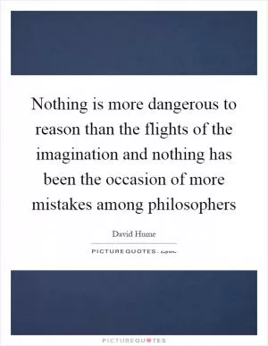 Nothing is more dangerous to reason than the flights of the imagination and nothing has been the occasion of more mistakes among philosophers Picture Quote #1